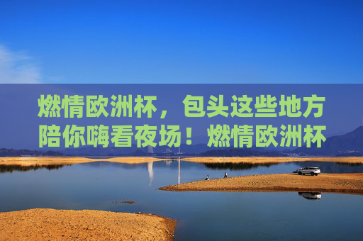 燃情欧洲杯，包头这些地方陪你嗨看夜场！燃情欧洲杯，包头夜场嗨看不打烊