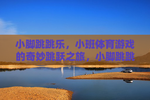 小脚跳跳乐,小班体育游戏的奇妙跳跃之旅,小脚跳跳乐,小班体育游戏的奇妙跳跃之旅 小脚跳跳乐,小班体育游戏的奇妙跳跃之旅,小脚跳跳乐,小班体育游戏的奇妙跳跃之旅