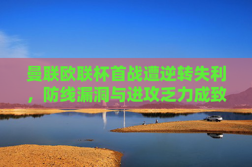 曼联欧联杯首战遭逆转失利，防线漏洞与进攻乏力成致命伤，曼联欧联杯首战遭逆转 防线进攻成致命伤