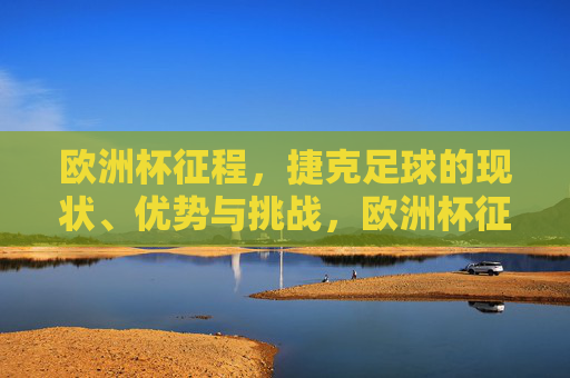 欧洲杯征程，捷克足球的现状、优势与挑战，欧洲杯征程下的捷克足球，现状、优势与挑战