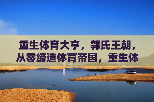 重生体育大亨,郭氏王朝,从零缔造体育帝国,重生体育大亨,从零缔造郭氏王朝 重生体育大亨,郭氏王朝,从零缔造体育帝国,重生体育大亨,从零缔造郭氏王朝