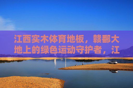 江西实木体育地板,赣鄱大地上的绿色运动守护者,江西实木体育地板,赣鄱大地的绿色运动守护者 江西实木体育地板,赣鄱大地上的绿色运动守护者,江西实木体育地板,赣鄱大地的绿色运动守护者
