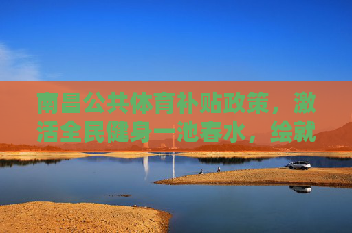 南昌公共体育补贴政策,激活全民健身一池春水,绘就幸福生活新图景,南昌公共体育补贴激活全民健身一池春水 南昌公共体育补贴政策,激活全民健身一池春水,绘就幸福生活新图景,南昌公共体育补贴激活全民健身一池春水