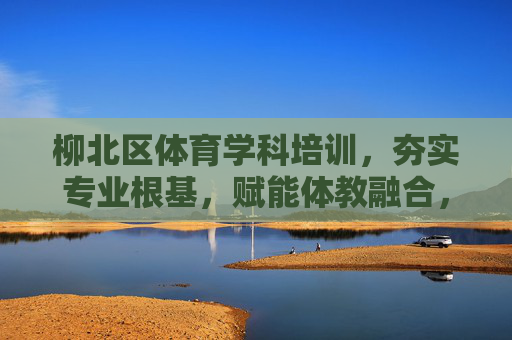 柳北区体育学科培训,夯实专业根基,赋能体教融合,柳北区体育学科培训,夯实根基,赋能体教融合 柳北区体育学科培训,夯实专业根基,赋能体教融合,柳北区体育学科培训,夯实根基,赋能体教融合