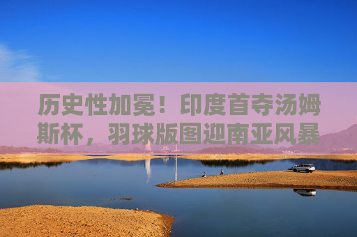 历史性加冕！印度首夺汤姆斯杯，羽球版图迎南亚风暴，历史性加冕！印度首夺汤姆斯杯 羽球版图迎南亚风暴