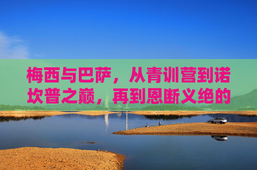 梅西与巴萨,从青训营到诺坎普之巅,再到恩断义绝的告别,梅西巴萨,从青训营巅峰到恩断义绝 梅西与巴萨,从青训营到诺坎普之巅,再到恩断义绝的告别,梅西巴萨,从青训营巅峰到恩断义绝