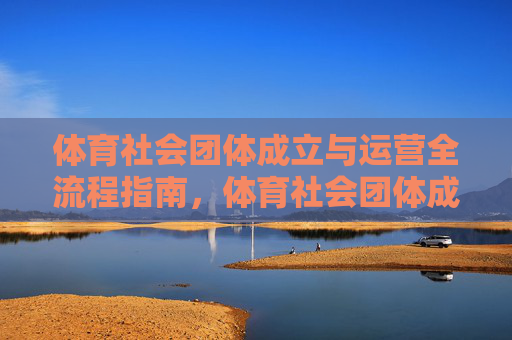 体育社会团体成立与运营全流程指南,体育社会团体成立与运营全流程指南 体育社会团体成立与运营全流程指南,体育社会团体成立与运营全流程指南