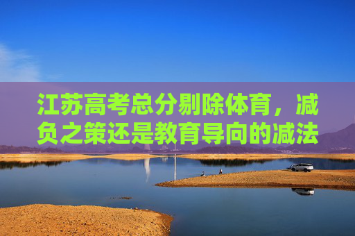 江苏高考总分剔除体育,减负之策还是教育导向的减法?江苏高考剔除体育,减负之策还是教育导向减法? 江苏高考总分剔除体育,减负之策还是教育导向的减法?江苏高考剔除体育,减负之策还是教育导向减法?