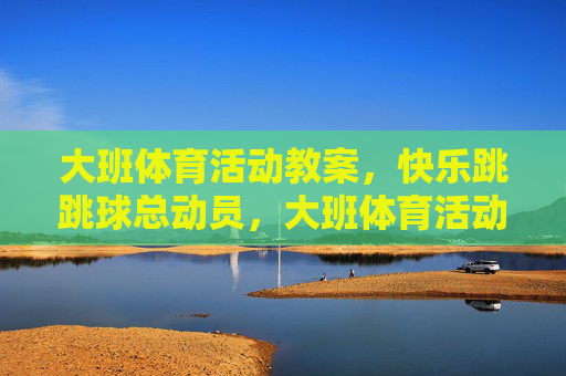 大班体育活动教案,快乐跳跳球总动员,大班体育活动教案,快乐跳跳球总动员 大班体育活动教案,快乐跳跳球总动员,大班体育活动教案,快乐跳跳球总动员