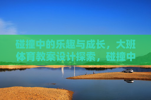 碰撞中的乐趣与成长,大班体育教案设计探索,碰撞中的乐趣与成长,大班体育教案设计探索 碰撞中的乐趣与成长,大班体育教案设计探索,碰撞中的乐趣与成长,大班体育教案设计探索