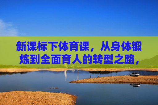 新课标下体育课,从身体锻炼到全面育人的转型之路,新课标下体育课,从身体锻炼到全面育人的转型之路 新课标下体育课,从身体锻炼到全面育人的转型之路,新课标下体育课,从身体锻炼到全面育人的转型之路