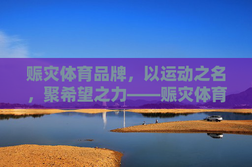 赈灾体育品牌,以运动之名,聚希望之力——赈灾体育品牌命名与文化内涵解析,赈灾体育品牌,运动铸希望,命名蕴文化 赈灾体育品牌,以运动之名,聚希望之力——赈灾体育品牌命名与文化内涵解析,赈灾体育品牌,运动铸希望,命名蕴文化