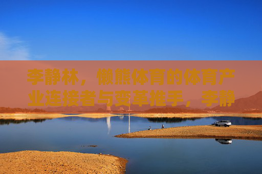 李静林,懒熊体育的体育产业连接者与变革推手,李静林,懒熊体育的体育产业连接者与变革推手 李静林,懒熊体育的体育产业连接者与变革推手,李静林,懒熊体育的体育产业连接者与变革推手