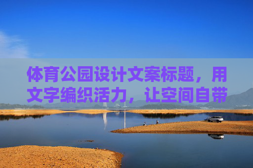 体育公园设计文案标题，用文字编织活力，让空间自带引力，织活力引力场，空间自向心