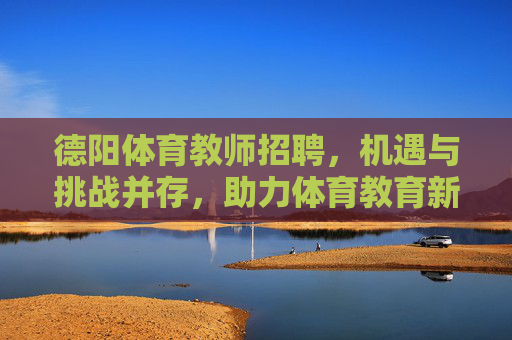 德阳体育教师招聘，机遇与挑战并存，助力体育教育新未来，德阳体育教师招聘，机遇挑战赋能体育教育新未来
