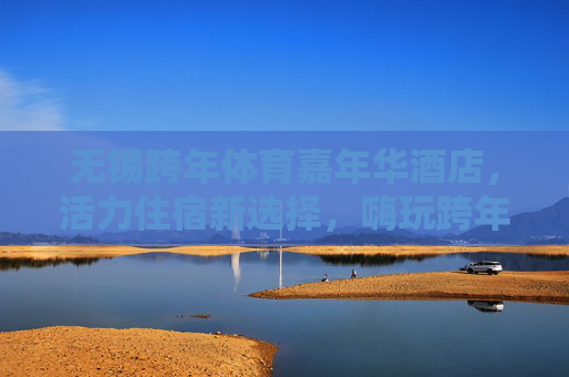 无锡跨年体育嘉年华酒店,活力住宿新选择,嗨玩跨年不夜城 无锡跨年体育嘉年华酒店,活力住宿新选择,嗨玩跨年不夜城