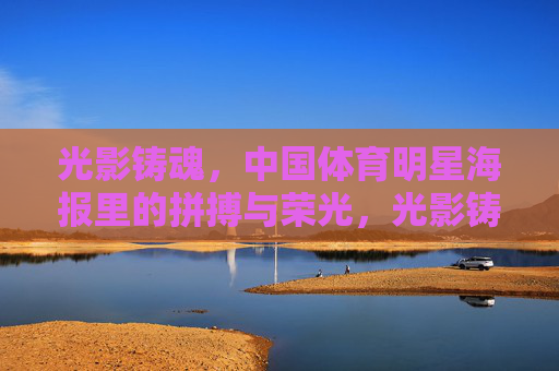 光影铸魂,中国体育明星海报里的拼搏与荣光,光影铸魂,中国体育明星的拼搏与荣光 光影铸魂,中国体育明星海报里的拼搏与荣光,光影铸魂,中国体育明星的拼搏与荣光