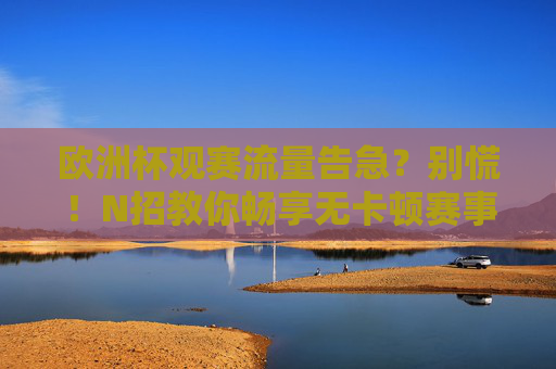 欧洲杯观赛流量告急?别慌!N招教你畅享无卡顿赛事盛宴,欧洲杯观赛流量告急?N招畅享无卡顿赛事盛宴 欧洲杯观赛流量告急?别慌!N招教你畅享无卡顿赛事盛宴,欧洲杯观赛流量告急?N招畅享无卡顿赛事盛宴