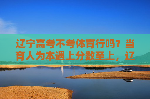 辽宁高考不考体育行吗?当育人为本遇上分数至上,辽宁高考不考体育,育人为本VS分数至上 辽宁高考不考体育行吗?当育人为本遇上分数至上,辽宁高考不考体育,育人为本VS分数至上