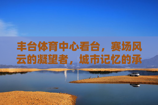 丰台体育中心看台,赛场风云的凝望者,城市记忆的承重墙,丰台体育中心看台,赛场风云的凝望者,城市记忆的承重墙 丰台体育中心看台,赛场风云的凝望者,城市记忆的承重墙,丰台体育中心看台,赛场风云的凝望者,城市记忆的承重墙