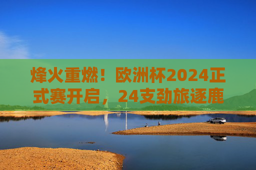 烽火重燃!欧洲杯2024正式赛开启,24支劲旅逐鹿慕尼黑,烽火重燃!欧洲杯2024慕尼黑开战,24支劲旅逐鹿 烽火重燃!欧洲杯2024正式赛开启,24支劲旅逐鹿慕尼黑,烽火重燃!欧洲杯2024慕尼黑开战,24支劲旅逐鹿