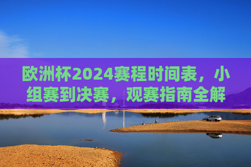 欧洲杯2024赛程时间表，小组赛到决赛，观赛指南全解析，欧洲杯2024赛程时间表与观赛指南全解析，小组赛到决赛