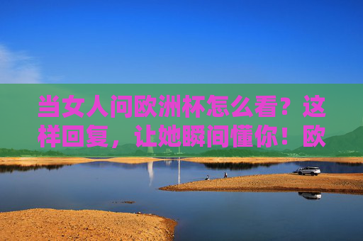 当女人问欧洲杯怎么看？这样回复，让她瞬间懂你！欧洲杯这样回复，她瞬间懂！