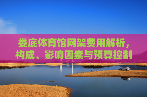 娄底体育馆网架费用解析，构成、影响因素与预算控制，娄底体育馆网架费用解析，构成、影响因素与预算控制