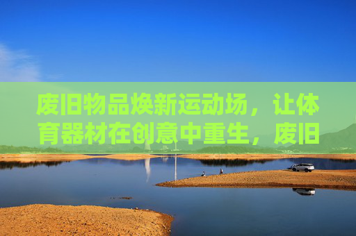 废旧物品焕新运动场，让体育器材在创意中重生，废旧物品焕新运动场，器材创意重生