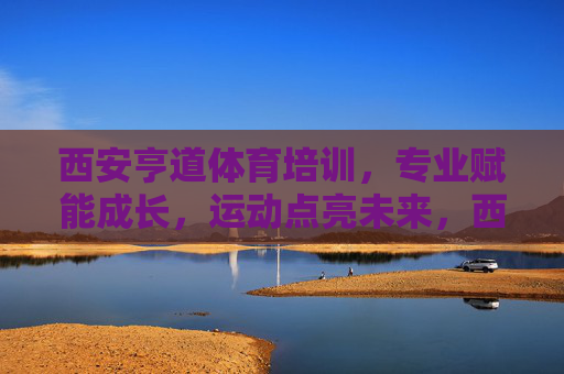 西安亨道体育培训,专业赋能成长,运动点亮未来,西安亨道体育培训,专业赋能成长,运动点亮未来 西安亨道体育培训,专业赋能成长,运动点亮未来,西安亨道体育培训,专业赋能成长,运动点亮未来