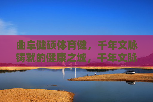曲阜健硕体育健,千年文脉铸就的健康之城,千年文脉育健硕,曲阜体育筑健康城 曲阜健硕体育健,千年文脉铸就的健康之城,千年文脉育健硕,曲阜体育筑健康城