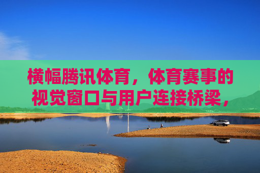 横幅腾讯体育,体育赛事的视觉窗口与用户连接桥梁,腾讯体育横幅,赛事视觉窗口与用户连接桥梁 横幅腾讯体育,体育赛事的视觉窗口与用户连接桥梁,腾讯体育横幅,赛事视觉窗口与用户连接桥梁
