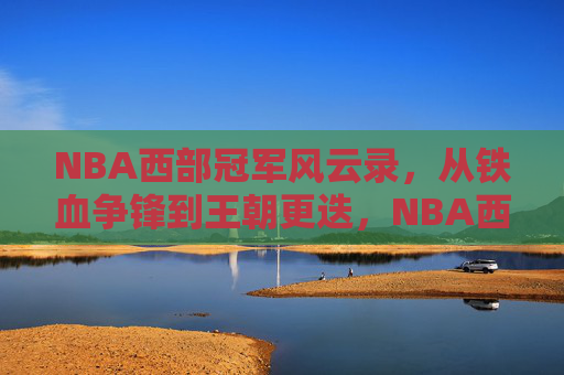 NBA西部冠军风云录,从铁血争锋到王朝更迭,NBA西部冠军风云录,铁血争锋到王朝更迭 NBA西部冠军风云录,从铁血争锋到王朝更迭,NBA西部冠军风云录,铁血争锋到王朝更迭