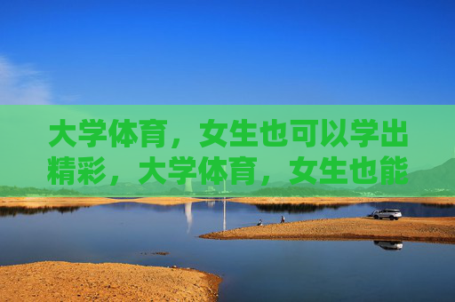 大学体育,女生也可以学出精彩,大学体育,女生也能学出彩 大学体育,女生也可以学出精彩,大学体育,女生也能学出彩