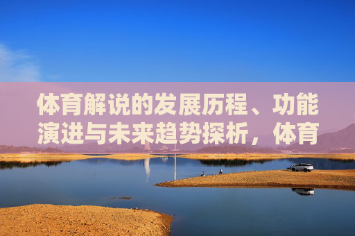体育解说的发展历程、功能演进与未来趋势探析,体育解说的发展历程、功能演进与未来趋势探析 体育解说的发展历程、功能演进与未来趋势探析,体育解说的发展历程、功能演进与未来趋势探析