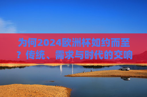 为何2024欧洲杯如约而至？传统、需求与时代的交响，传统、需求与时代的交响，2024欧洲杯如期而至