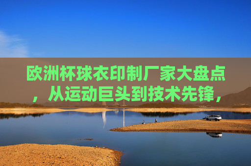 欧洲杯球衣印制厂家大盘点,从运动巨头到技术先锋,欧洲杯球衣印制厂家大盘点,从运动巨头到技术先锋 欧洲杯球衣印制厂家大盘点,从运动巨头到技术先锋,欧洲杯球衣印制厂家大盘点,从运动巨头到技术先锋
