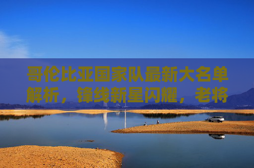哥伦比亚国家队最新大名单解析,锋线新星闪耀,老将压阵出征,哥伦比亚国家队最新大名单解析,锋线新星闪耀,老将压阵出征 哥伦比亚国家队最新大名单解析,锋线新星闪耀,老将压阵出征,哥伦比亚国家队最新大名单解析,锋线新星闪耀,老将压阵出征