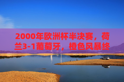 2000年欧洲杯半决赛，荷兰3-1葡萄牙，橙色风暴终结黄金一代梦想，2000欧洲杯半决赛，橙色风暴终结葡萄牙黄金一代梦想