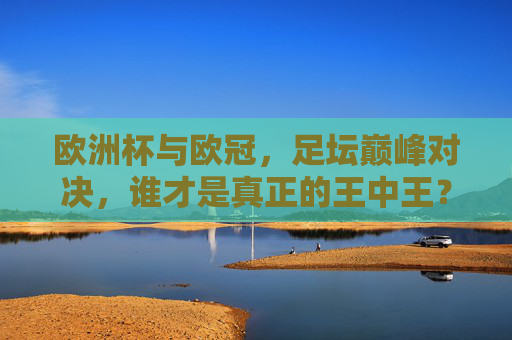 欧洲杯与欧冠,足坛巅峰对决,谁才是真正的王中王?欧洲杯与欧冠,巅峰对决,谁称王中王? 欧洲杯与欧冠,足坛巅峰对决,谁才是真正的王中王?欧洲杯与欧冠,巅峰对决,谁称王中王?
