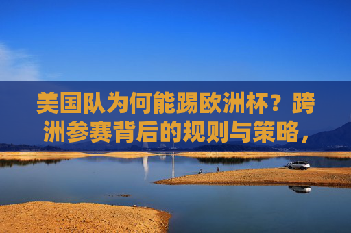 美国队为何能踢欧洲杯？跨洲参赛背后的规则与策略，美国队跨洲参赛欧洲杯，规则与策略解析