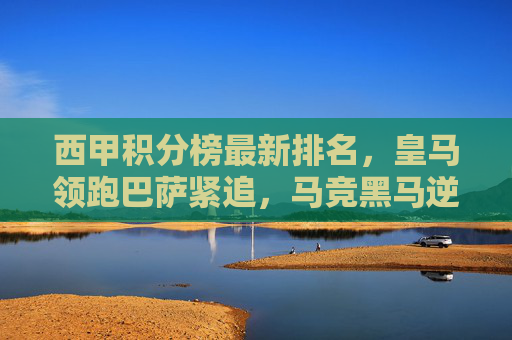 西甲积分榜最新排名，皇马领跑巴萨紧追，马竞黑马逆袭？西甲积分榜最新，皇马领跑巴萨紧追，马竞黑马逆袭？