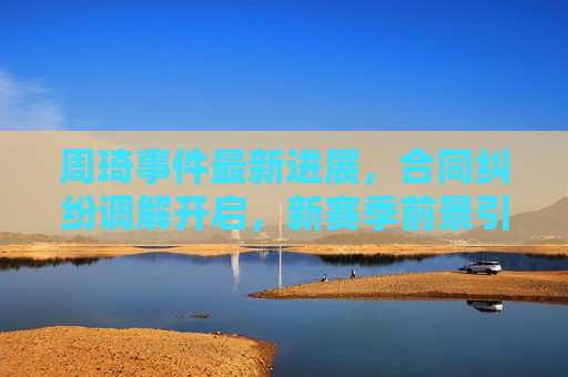 周琦事件最新进展,合同纠纷调解开启,新赛季前景引关注,周琦合同纠纷调解开启 新赛季前景引关注 周琦事件最新进展,合同纠纷调解开启,新赛季前景引关注,周琦合同纠纷调解开启 新赛季前景引关注