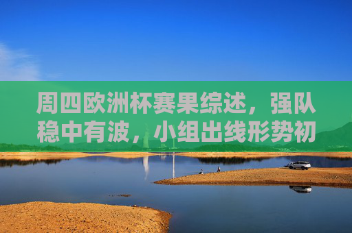 周四欧洲杯赛果综述,强队稳中有波,小组出线形势初显端倪,周四欧洲杯,强队稳中有波,小组出线形势初显端倪 周四欧洲杯赛果综述,强队稳中有波,小组出线形势初显端倪,周四欧洲杯,强队稳中有波,小组出线形势初显端倪