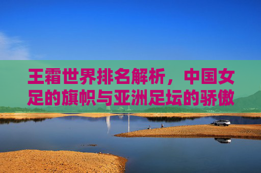王霜世界排名解析,中国女足的旗帜与亚洲足坛的骄傲,王霜世界排名解析,中国女足旗帜与亚洲足坛骄傲 王霜世界排名解析,中国女足的旗帜与亚洲足坛的骄傲,王霜世界排名解析,中国女足旗帜与亚洲足坛骄傲