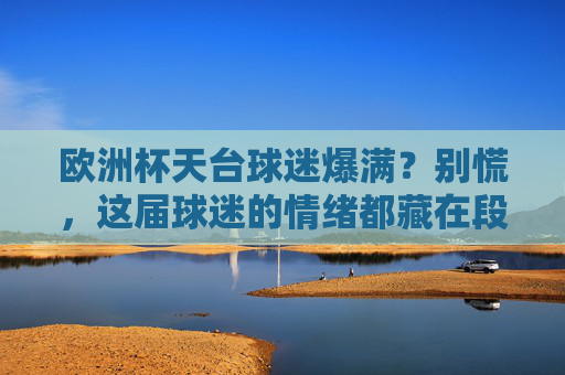 欧洲杯天台球迷爆满?别慌,这届球迷的情绪都藏在段子里,欧洲杯天台爆满?球迷情绪都藏段子了 欧洲杯天台球迷爆满?别慌,这届球迷的情绪都藏在段子里,欧洲杯天台爆满?球迷情绪都藏段子了