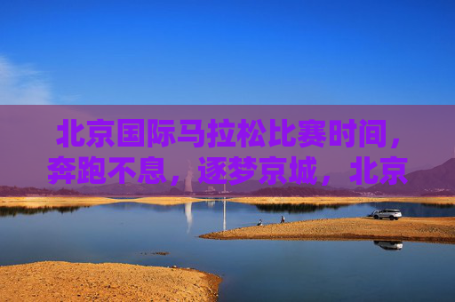 北京国际马拉松比赛时间，奔跑不息，逐梦京城，北京国际马拉松，奔跑不息，逐梦京城