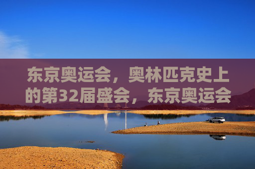 东京奥运会,奥林匹克史上的第32届盛会,东京奥运会,奥林匹克史上的第32届盛会 东京奥运会,奥林匹克史上的第32届盛会,东京奥运会,奥林匹克史上的第32届盛会