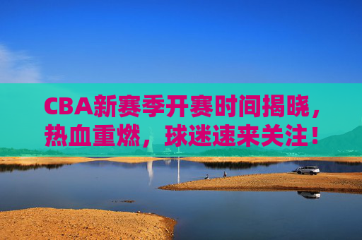 CBA新赛季开赛时间揭晓,热血重燃,球迷速来关注!CBA新赛季开赛时间揭晓!热血重燃,球迷速来关注 CBA新赛季开赛时间揭晓,热血重燃,球迷速来关注!CBA新赛季开赛时间揭晓!热血重燃,球迷速来关注