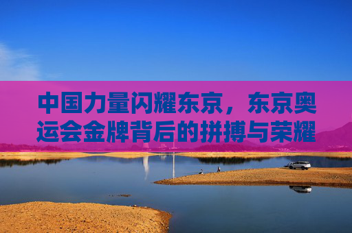 中国力量闪耀东京,东京奥运会金牌背后的拼搏与荣耀,中国力量闪耀东京,奥运金牌背后的拼搏与荣耀 中国力量闪耀东京,东京奥运会金牌背后的拼搏与荣耀,中国力量闪耀东京,奥运金牌背后的拼搏与荣耀